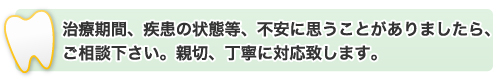 治療期間、疾患の状態等、不安に思うことがありましたら、ご相談下さい。親切、丁寧に対応致します。